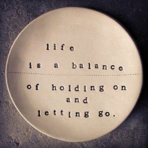 Life is a balance of holding on and letting go